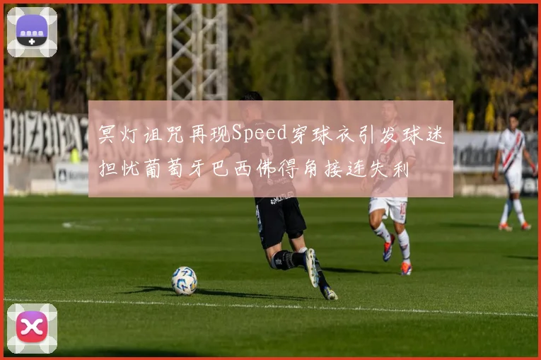 冥灯诅咒再现Speed穿球衣引发球迷担忧葡萄牙巴西佛得角接连失利