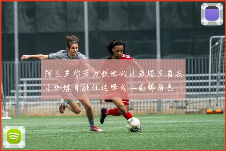 阿圭罗称若为教练必让劳塔罗首发小蜘蛛可胜任边锋或二前锋角色