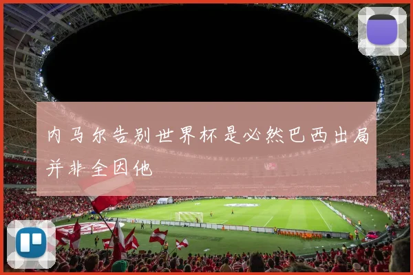 内马尔告别世界杯是必然巴西出局并非全因他