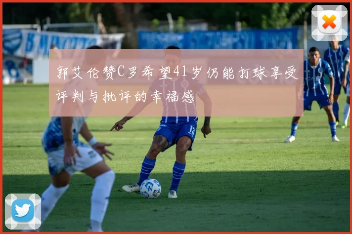 郭艾伦赞C罗希望41岁仍能打球享受评判与批评的幸福感