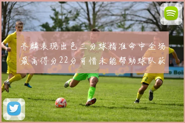 齐麟表现出色三分球精准命中全场最高得分22分可惜未能帮助球队获胜
