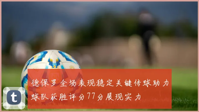 德保罗全场表现稳定关键传球助力球队获胜评分77分展现实力