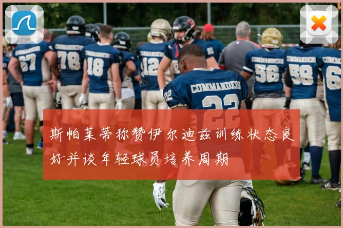 斯帕莱蒂称赞伊尔迪兹训练状态良好并谈年轻球员培养周期