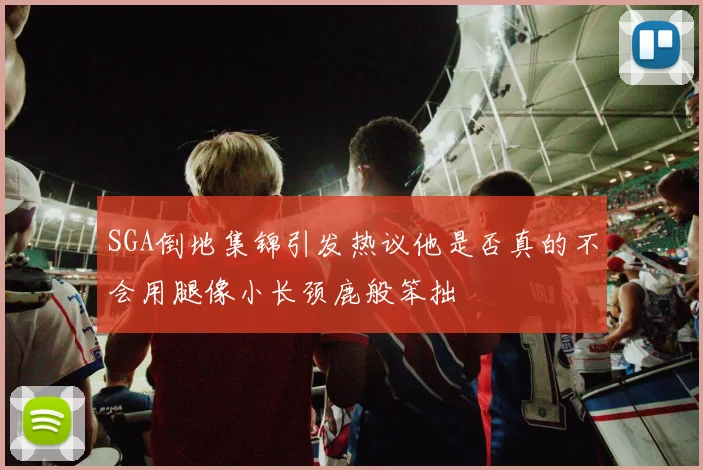 SGA倒地集锦引发热议他是否真的不会用腿像小长颈鹿般笨拙