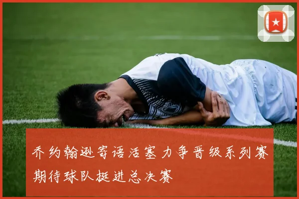 乔约翰逊寄语活塞力争晋级系列赛期待球队挺进总决赛