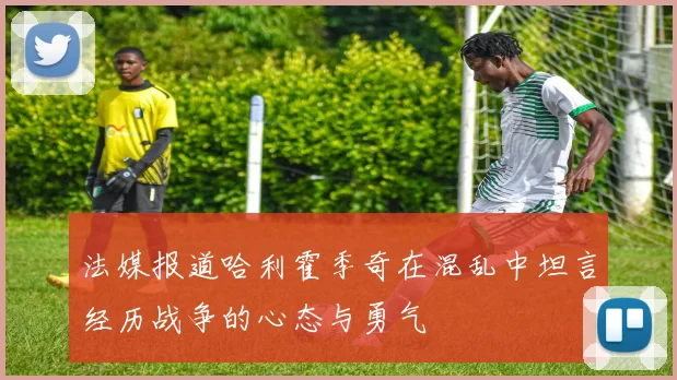 法媒报道哈利霍季奇在混乱中坦言经历战争的心态与勇气