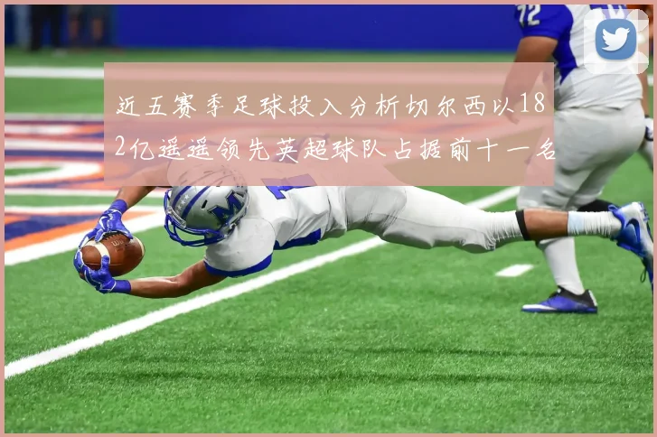 近五赛季足球投入分析切尔西以182亿遥遥领先英超球队占据前十一名