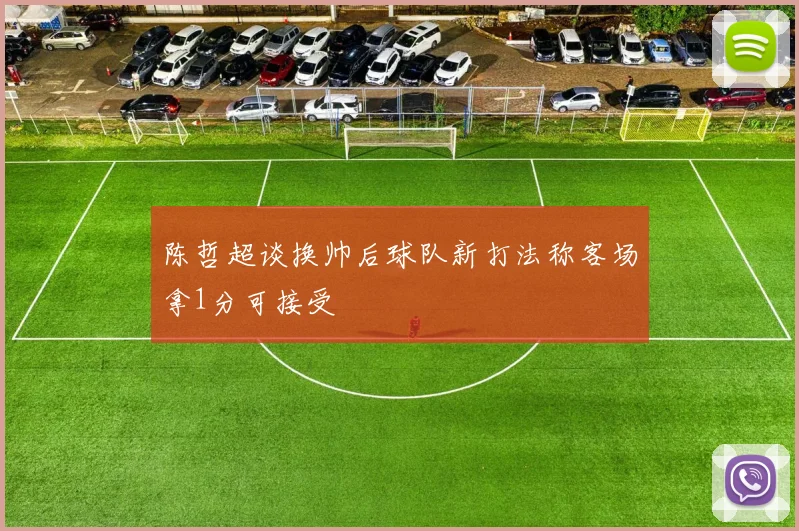 陈哲超谈换帅后球队新打法称客场拿1分可接受