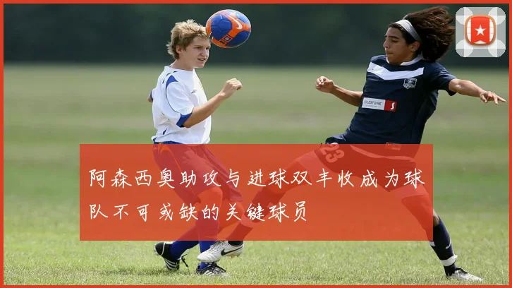 阿森西奥助攻与进球双丰收成为球队不可或缺的关键球员