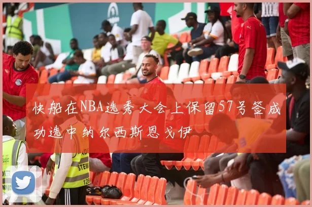 快船在NBA选秀大会上保留57号签成功选中纳尔西斯恩戈伊