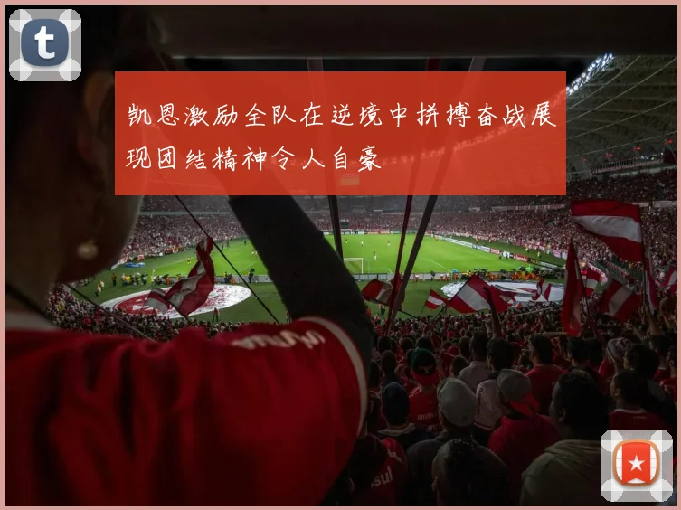凯恩激励全队在逆境中拼搏奋战展现团结精神令人自豪