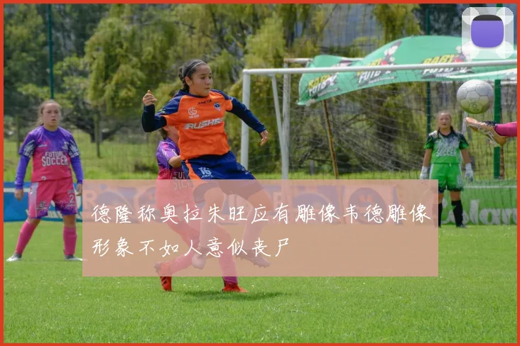 德隆称奥拉朱旺应有雕像韦德雕像形象不如人意似丧尸