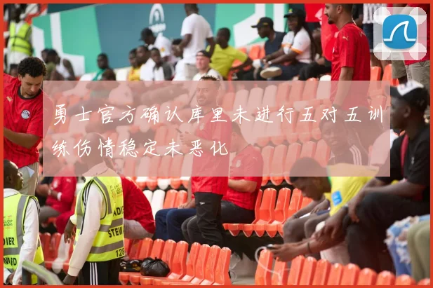 勇士官方确认库里未进行五对五训练伤情稳定未恶化