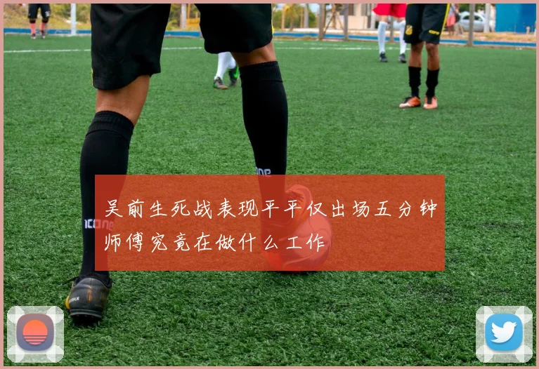 吴前生死战表现平平仅出场五分钟师傅究竟在做什么工作