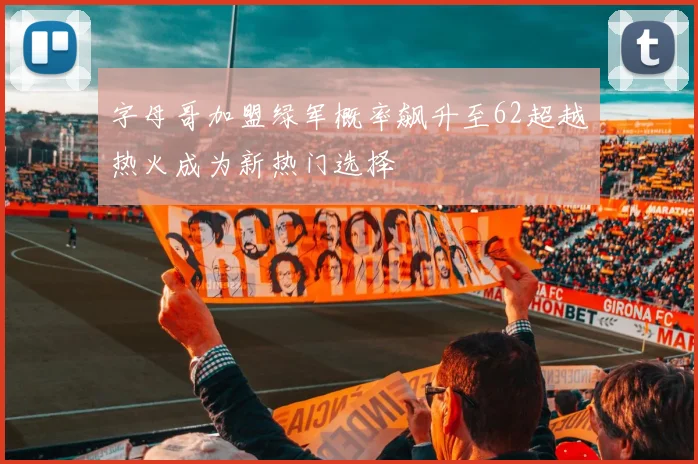 字母哥加盟绿军概率飙升至62超越热火成为新热门选择