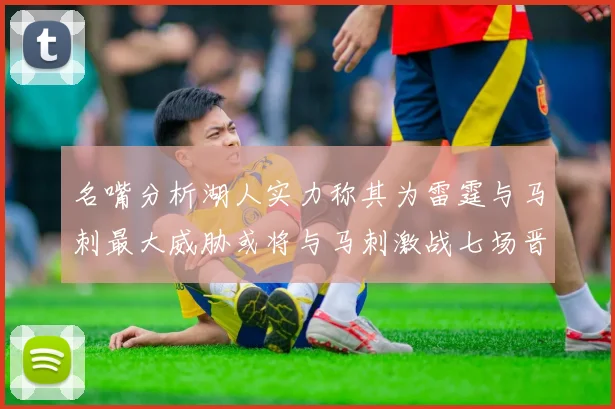 名嘴分析湖人实力称其为雷霆与马刺最大威胁或将与马刺激战七场晋级西部半决赛