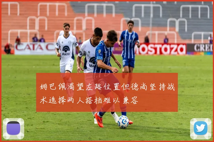 姆巴佩渴望左路位置但德尚坚持战术选择两人搭档难以兼容