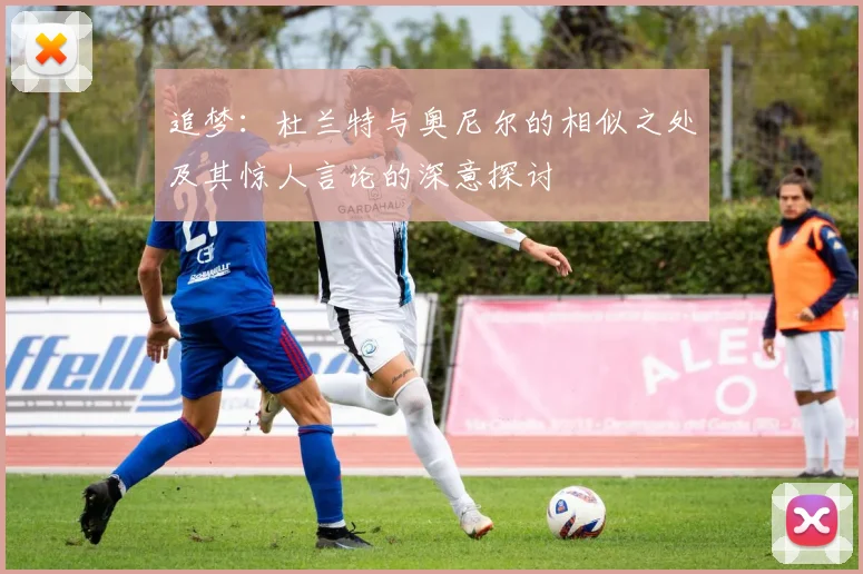 追梦：杜兰特与奥尼尔的相似之处及其惊人言论的深意探讨