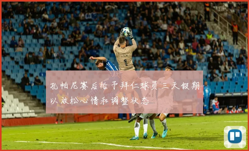 孔帕尼赛后给予拜仁球员三天假期以放松心情和调整状态