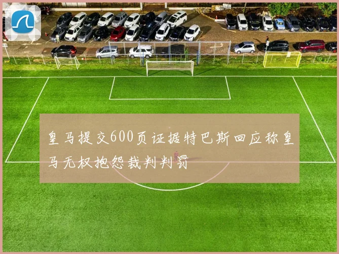 皇马提交600页证据特巴斯回应称皇马无权抱怨裁判判罚