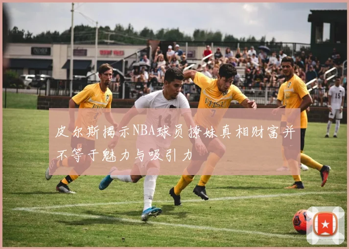 皮尔斯揭示NBA球员撩妹真相财富并不等于魅力与吸引力