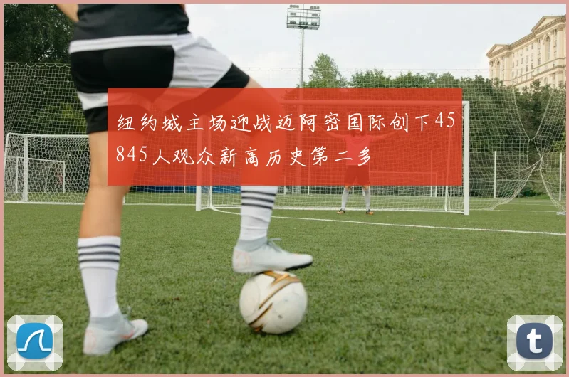 纽约城主场迎战迈阿密国际创下45845人观众新高历史第二多