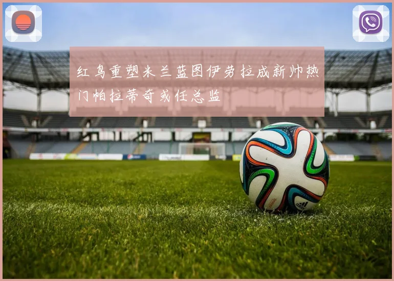 红鸟重塑米兰蓝图伊劳拉成新帅热门帕拉蒂奇或任总监