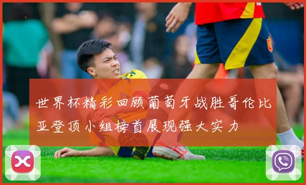 世界杯精彩回顾葡萄牙战胜哥伦比亚登顶小组榜首展现强大实力