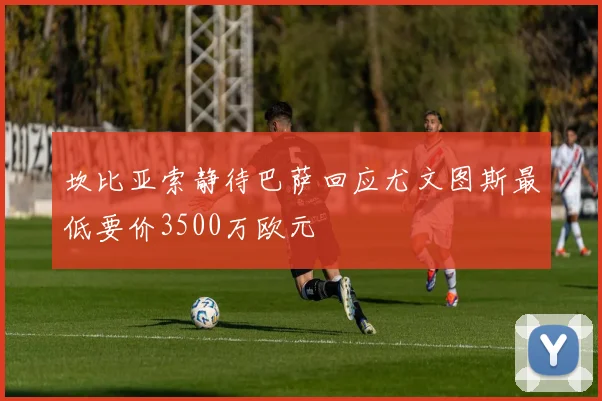 坎比亚索静待巴萨回应尤文图斯最低要价3500万欧元